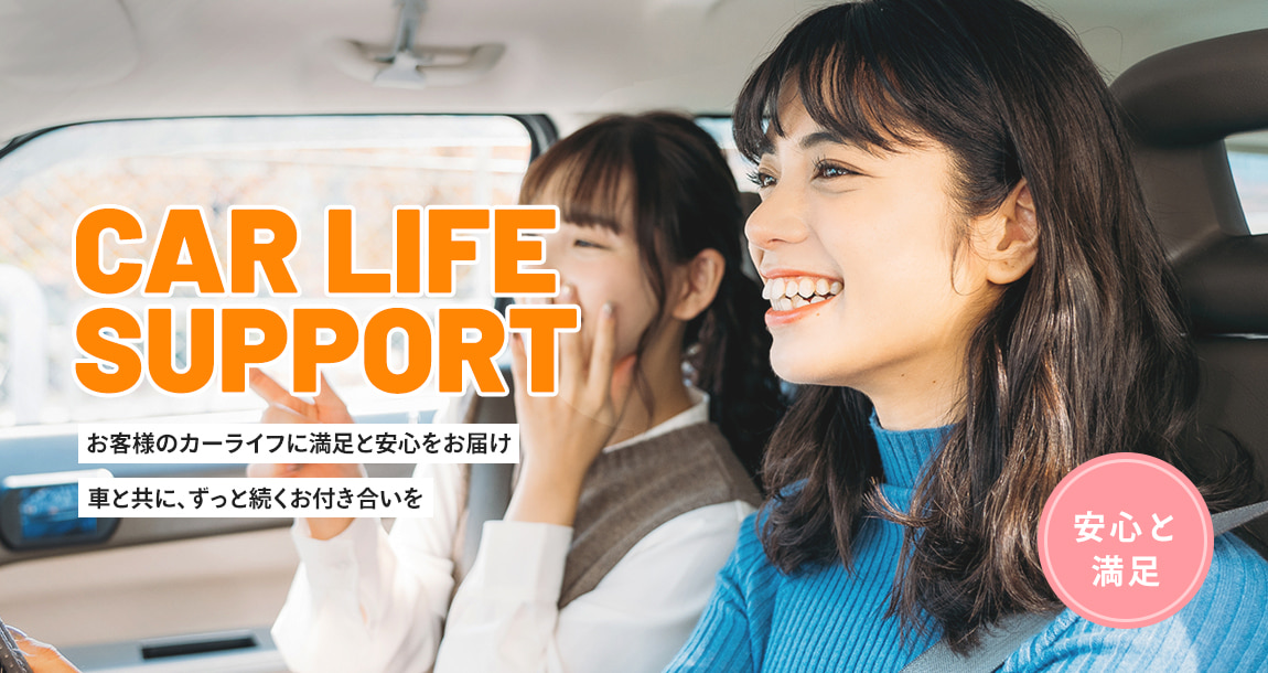 CAR LIFE SUPPORT お客様のカーライフに満足と安心をお届け 車と共に、ずっと続くお付き合いを